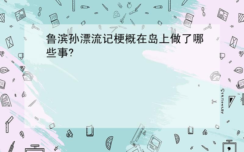 鲁滨孙漂流记梗概在岛上做了哪些事?