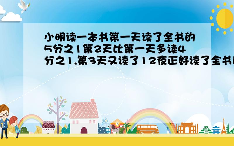 小明读一本书第一天读了全书的5分之1第2天比第一天多读4分之1,第3天又读了12夜正好读了全书的一半还多2页这本书有多少页?