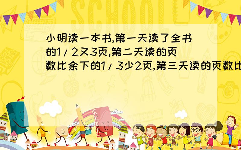 小明读一本书,第一天读了全书的1/2又3页,第二天读的页数比余下的1/3少2页,第三天读的页数比剩下的5/85多2页,还剩下13页没有读,这本书一共有多少页?要算式!（满意给分）