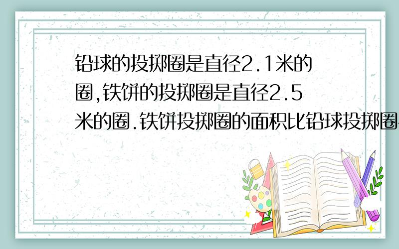 铅球的投掷圈是直径2.1米的圈,铁饼的投掷圈是直径2.5米的圈.铁饼投掷圈的面积比铅球投掷圈平方米?