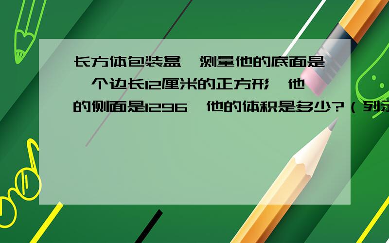 长方体包装盒,测量他的底面是一个边长12厘米的正方形,他的侧面是1296,他的体积是多少?（列示）