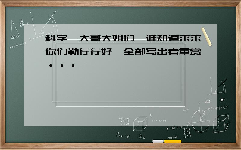 科学,大哥大姐们,谁知道求求你们勒行行好,全部写出者重赏···