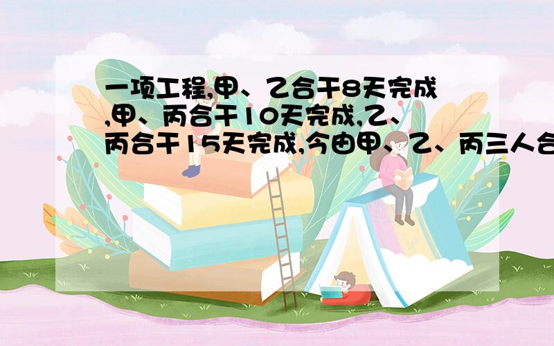 一项工程,甲、乙合干8天完成,甲、丙合干10天完成,乙、丙合干15天完成,今由甲、乙、丙三人合干,几天可以完成?