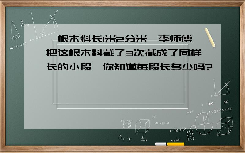 一根木料长1米2分米,李师傅把这根木料截了3次截成了同样长的小段,你知道每段长多少吗?