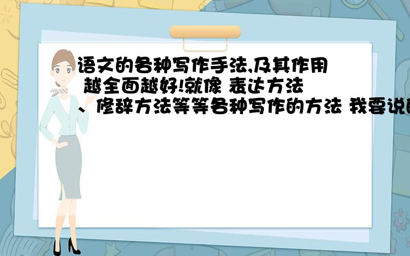 语文的各种写作手法,及其作用 越全面越好!就像 表达方法、修辞方法等等各种写作的方法 我要说的不只是修辞方法 还有还有其他的 描写方法，说明方法……更全面的 不要只抓住一种方法