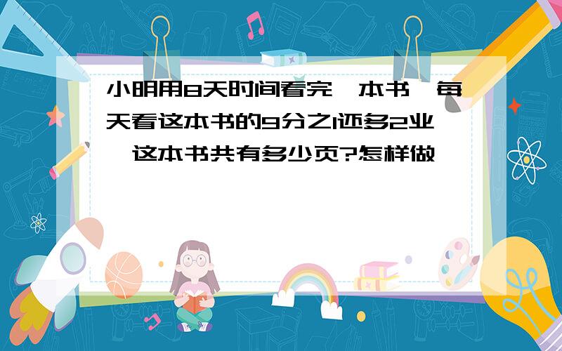 小明用8天时间看完一本书,每天看这本书的9分之1还多2业,这本书共有多少页?怎样做