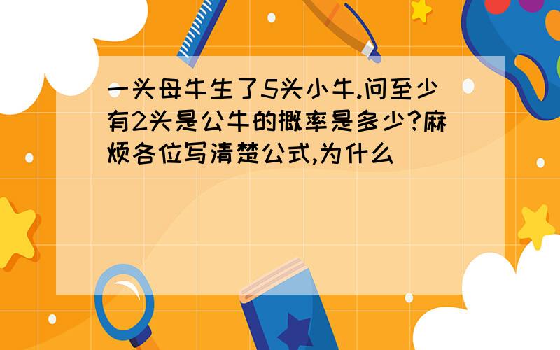 一头母牛生了5头小牛.问至少有2头是公牛的概率是多少?麻烦各位写清楚公式,为什么