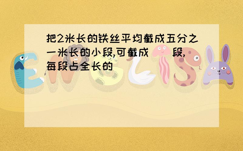 把2米长的铁丝平均截成五分之一米长的小段,可截成()段,每段占全长的()