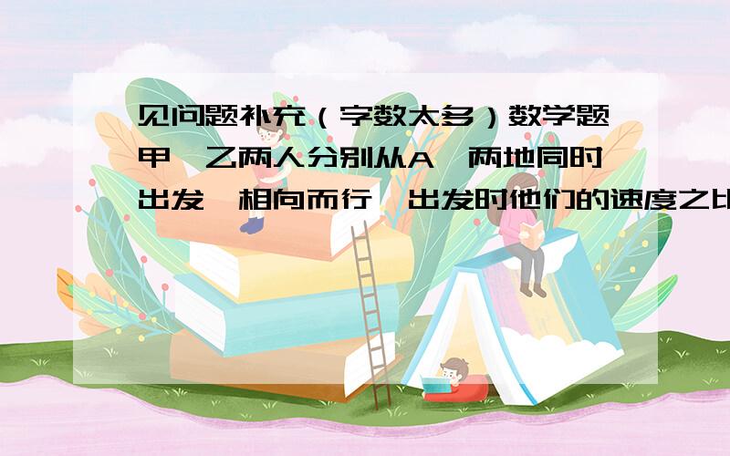 见问题补充（字数太多）数学题甲、乙两人分别从A、两地同时出发,相向而行,出发时他们的速度之比是3：2,他们第一次相遇后,乙提高30%,这样当甲到达B地时,乙离A地还有14千米,那么A、B两地相