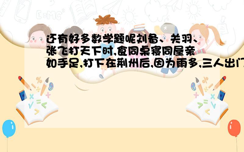 还有好多数学题呢刘备、关羽、张飞打天下时,食同桌寝同屋亲如手足,打下在荆州后,因为雨多,三人出门经常带伞,回家便都把伞放在门前的木桶里.三把伞每把伞都有各自的主人,因为位置关系