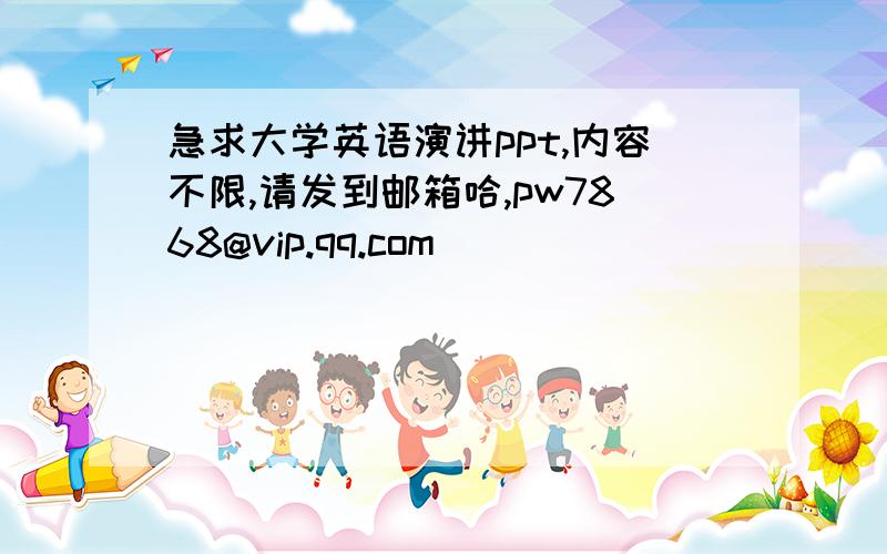 急求大学英语演讲ppt,内容不限,请发到邮箱哈,pw7868@vip.qq.com