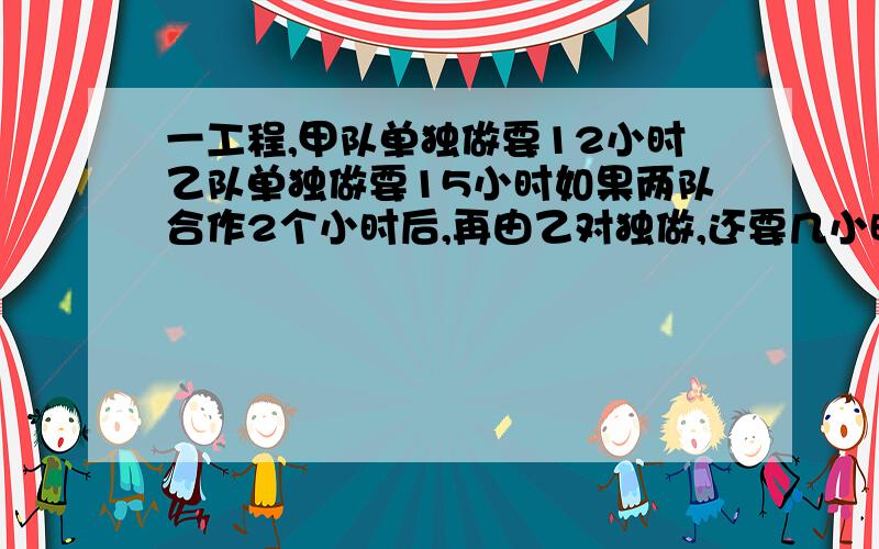 一工程,甲队单独做要12小时乙队单独做要15小时如果两队合作2个小时后,再由乙对独做,还要几小时才能完成