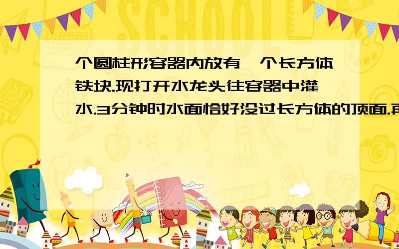 个圆柱形容器内放有一个长方体铁块.现打开水龙头往容器中灌水.3分钟时水面恰好没过长方体的顶面.再过18分钟水已灌满容器.已知容器的高为50厘米,长方体的高为20厘米,求长方体的底面面积