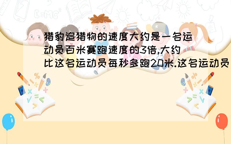 猎豹追猎物的速度大约是一名运动员百米赛跑速度的3倍,大约比这名运动员每秒多跑20米.这名运动员每秒跑多这只猎豹呢?