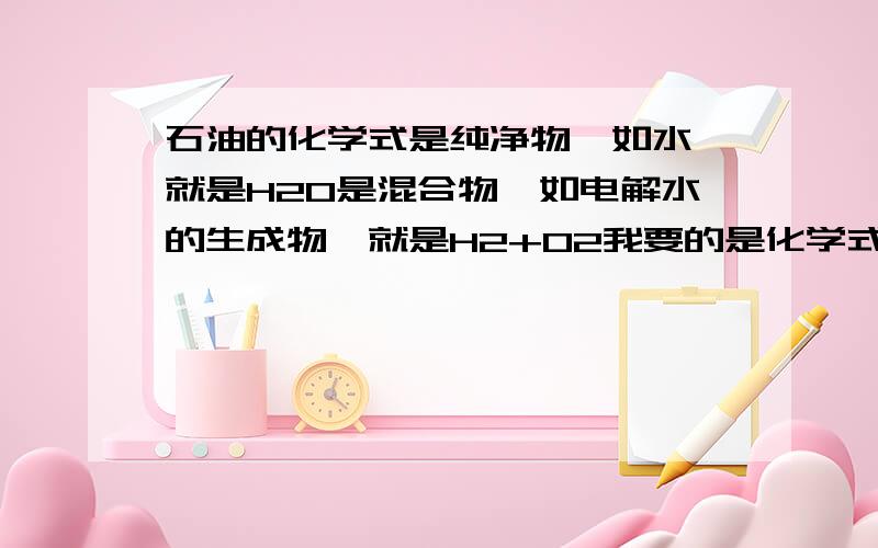 石油的化学式是纯净物,如水,就是H2O是混合物,如电解水的生成物,就是H2+O2我要的是化学式......