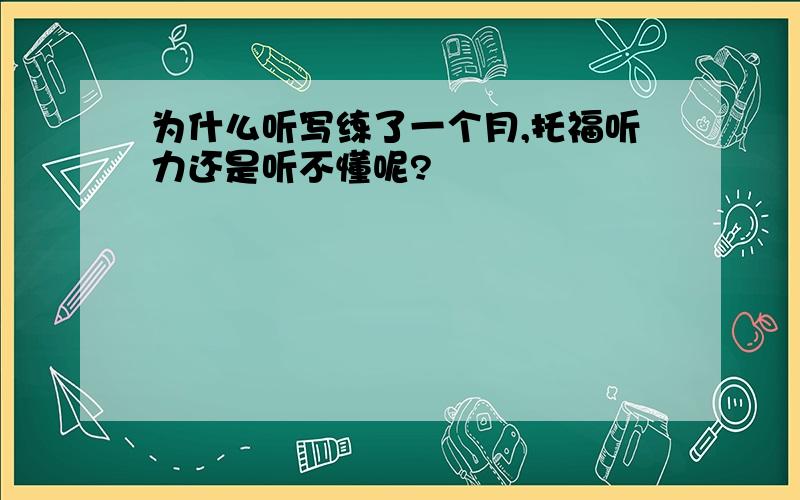 为什么听写练了一个月,托福听力还是听不懂呢?