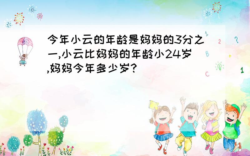 今年小云的年龄是妈妈的3分之一,小云比妈妈的年龄小24岁,妈妈今年多少岁?