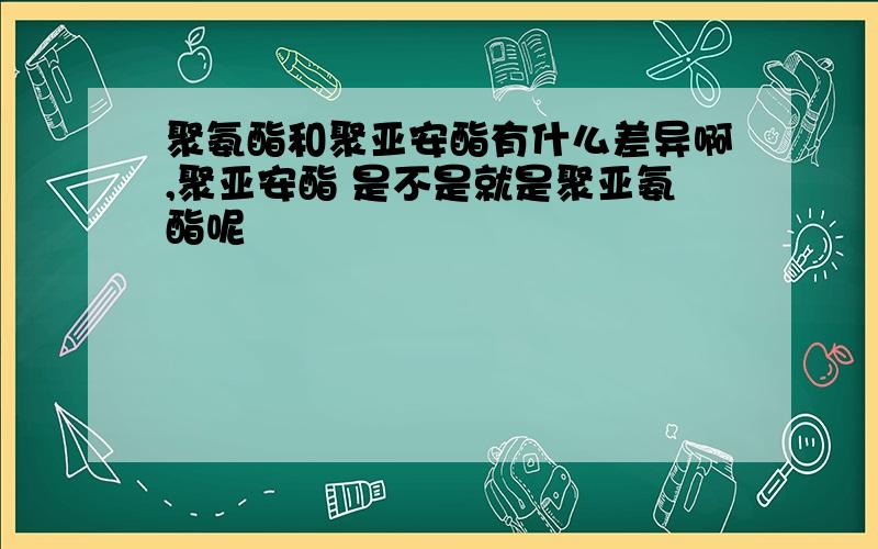 聚氨酯和聚亚安酯有什么差异啊,聚亚安酯 是不是就是聚亚氨酯呢