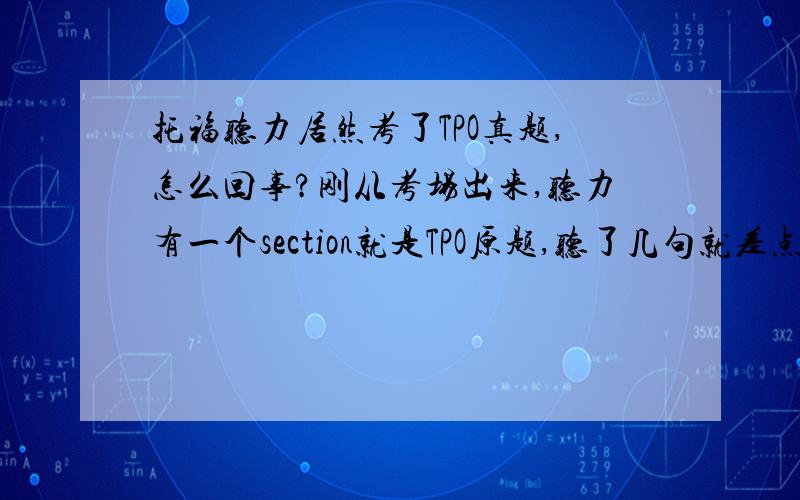 托福听力居然考了TPO真题,怎么回事?刚从考场出来,听力有一个section就是TPO原题,听了几句就差点在考场笑出来了,这周备考刚练过这篇.第一篇对话是有关候鸟迁徙的论文,第二篇是大王花如何