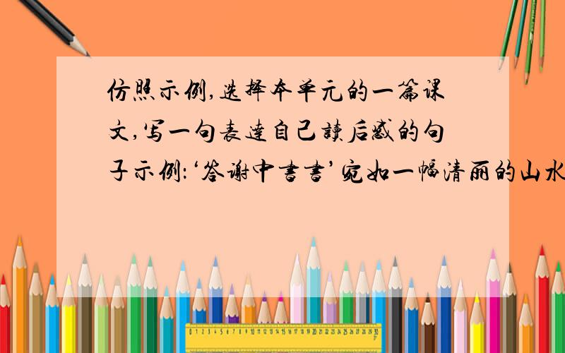 仿照示例,选择本单元的一篇课文,写一句表达自己读后感的句子示例：‘答谢中书书’宛如一幅清丽的山水画,又像一首流动的山水诗,让人心旷神怡.