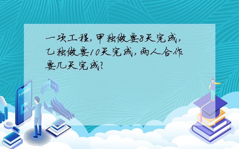 一项工程,甲独做要8天完成,乙独做要10天完成,两人合作要几天完成?