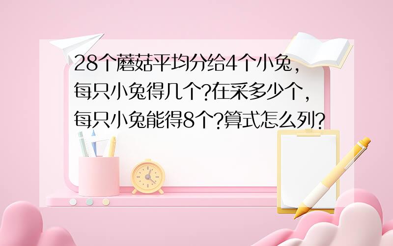 28个蘑菇平均分给4个小兔,每只小兔得几个?在采多少个,每只小兔能得8个?算式怎么列?