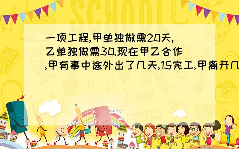 一项工程,甲单独做需20天,乙单独做需30,现在甲乙合作,甲有事中途外出了几天,15完工,甲离开几天急