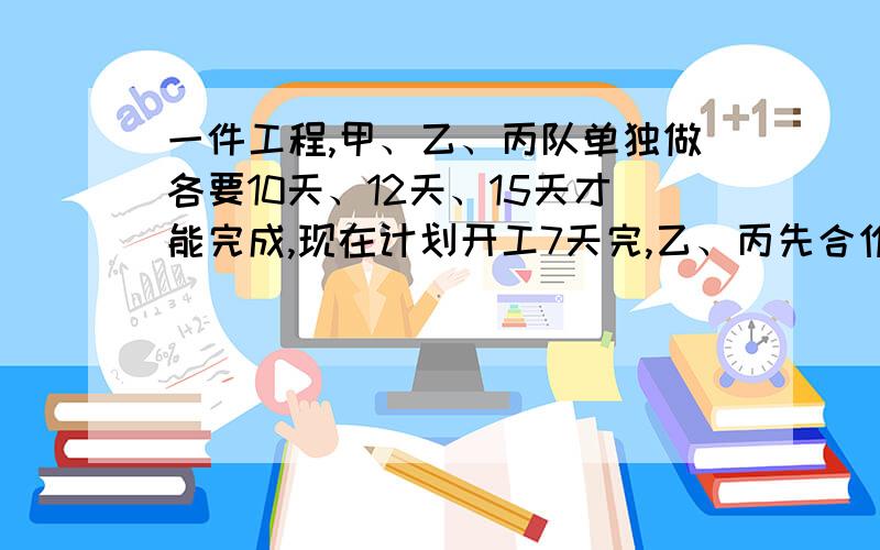 一件工程,甲、乙、丙队单独做各要10天、12天、15天才能完成,现在计划开工7天完,乙、丙先合作3天后,乙一件工程，甲、乙、丙队单独做各要10天、12天、15天才能完成，现在计划开工7天完，乙