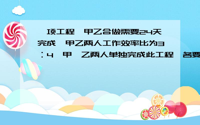 一项工程,甲乙合做需要24天完成,甲乙两人工作效率比为3：4,甲、乙两人单独完成此工程,各要做多少天?