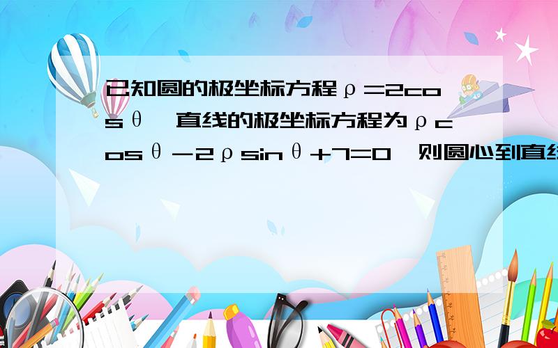 已知圆的极坐标方程ρ=2cosθ,直线的极坐标方程为ρcosθ－2ρsinθ+7=0,则圆心到直线的距离为_______要解析