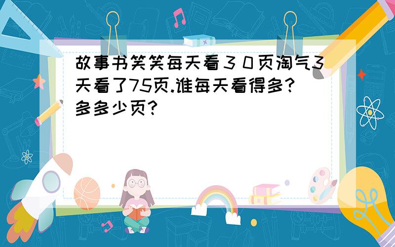 故事书笑笑每天看３０页淘气3天看了75页.谁每天看得多?多多少页?