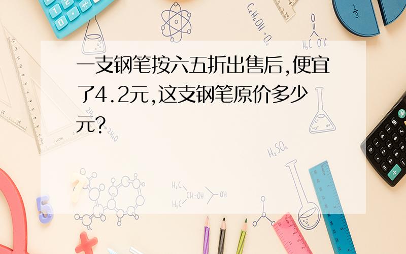 一支钢笔按六五折出售后,便宜了4.2元,这支钢笔原价多少元?