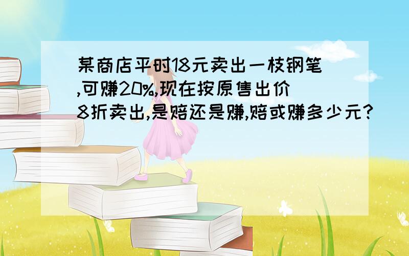 某商店平时18元卖出一枝钢笔,可赚20%,现在按原售出价8折卖出,是赔还是赚,赔或赚多少元?