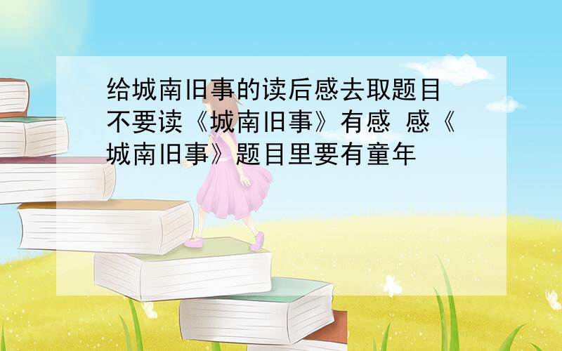 给城南旧事的读后感去取题目 不要读《城南旧事》有感 感《城南旧事》题目里要有童年