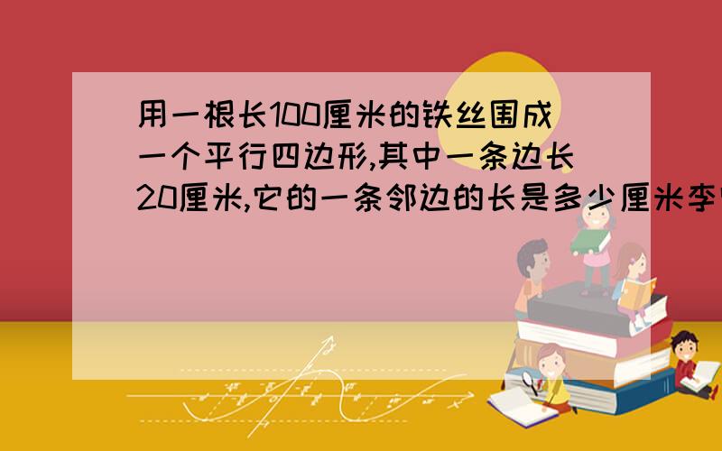 用一根长100厘米的铁丝围成一个平行四边形,其中一条边长20厘米,它的一条邻边的长是多少厘米李师傅用一根长100厘米的铁丝围成了一个平行四边形框架,这个平行框架的其中一条边长20厘米,