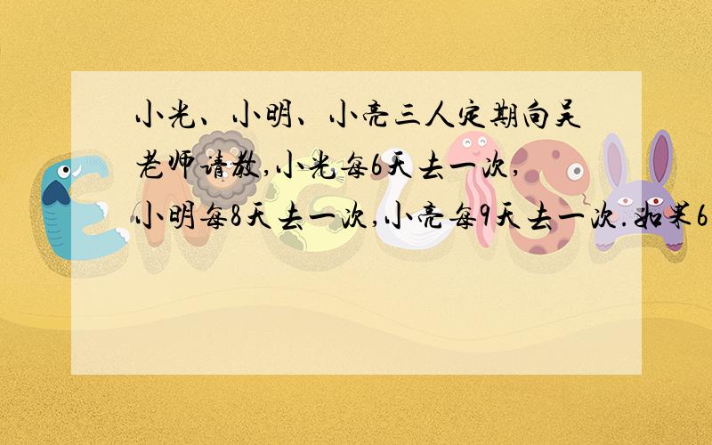 小光、小明、小亮三人定期向吴老师请教,小光每6天去一次,小明每8天去一次,小亮每9天去一次.如果6月17日他们三人都会去吴老师家,那么他们下次三人都在吴老师家是几月几日?