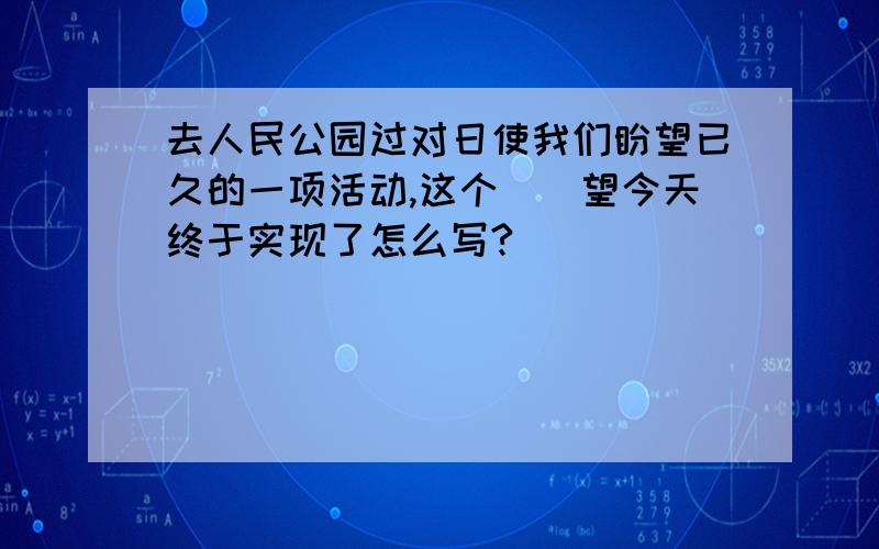 去人民公园过对日使我们盼望已久的一项活动,这个（）望今天终于实现了怎么写?