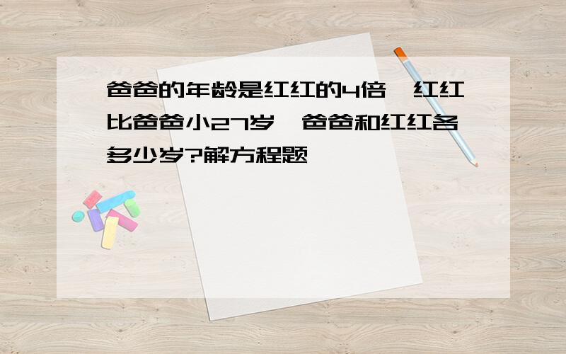 爸爸的年龄是红红的4倍,红红比爸爸小27岁,爸爸和红红各多少岁?解方程题