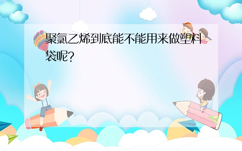 聚氯乙烯到底能不能用来做塑料袋呢?