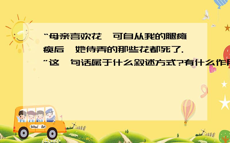 “母亲喜欢花,可自从我的腿瘫痪后,她侍弄的那些花都死了.”这一句话属于什么叙述方式?有什么作用?