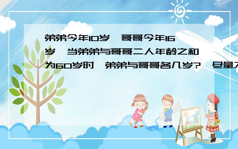 弟弟今年10岁,哥哥今年16岁,当弟弟与哥哥二人年龄之和为60岁时,弟弟与哥哥各几岁?【尽量不要方程】