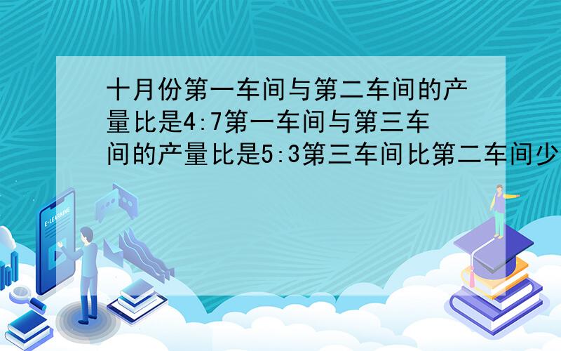 十月份第一车间与第二车间的产量比是4:7第一车间与第三车间的产量比是5:3第三车间比第二车间少生产1380件三个车间各生产多少件产品?