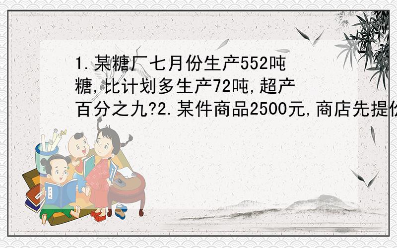 1.某糖厂七月份生产552吨糖,比计划多生产72吨,超产百分之九?2.某件商品2500元,商店先提价10％,后又降价10％,现价是多少元?