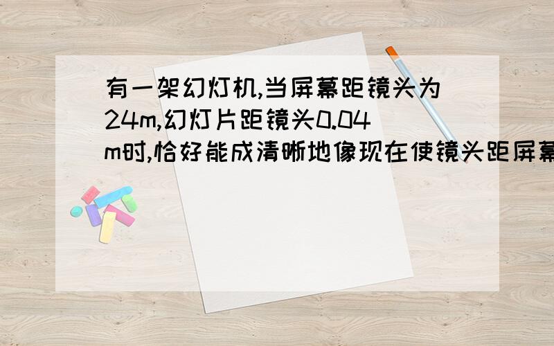 有一架幻灯机,当屏幕距镜头为24m,幻灯片距镜头0.04m时,恰好能成清晰地像现在使镜头距屏幕20m仍要在屏上得到清晰的像,则幻灯片到镜头的距离应调整到__0.04m,这时所成的像将__原来的像