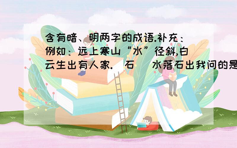 含有暗、明两字的成语.补充：例如：远上寒山“水”径斜,白云生出有人家.（石） 水落石出我问的是这样的：不识庐山真“头”目,只缘身在此山中.