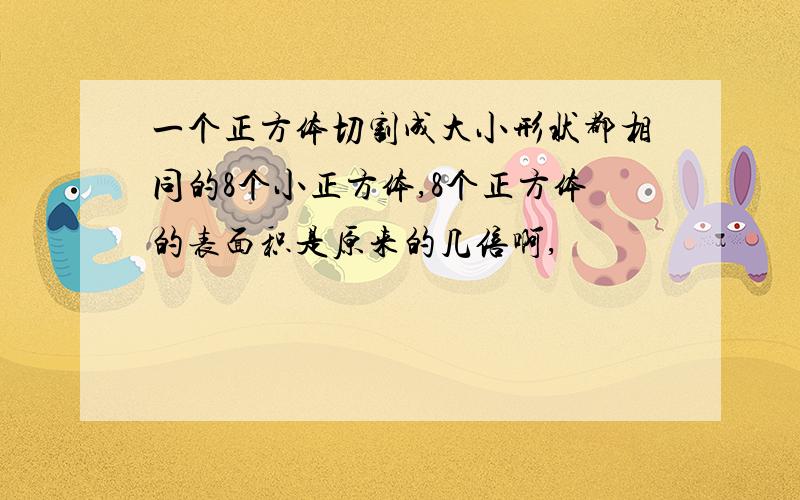 一个正方体切割成大小形状都相同的8个小正方体,8个正方体的表面积是原来的几倍啊,