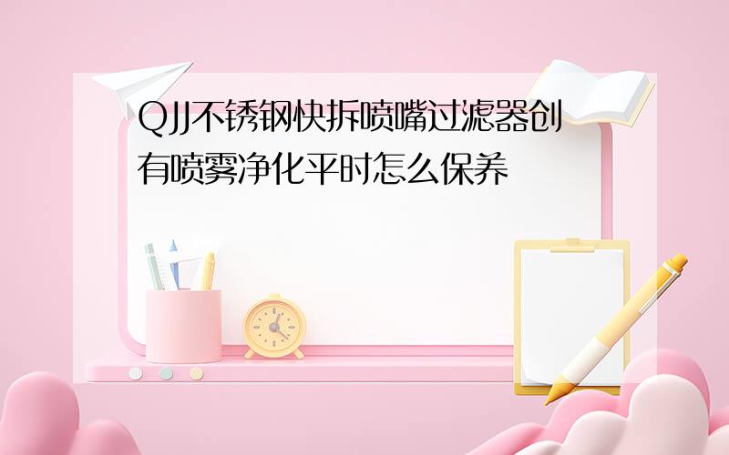 QJJ不锈钢快拆喷嘴过滤器创有喷雾净化平时怎么保养