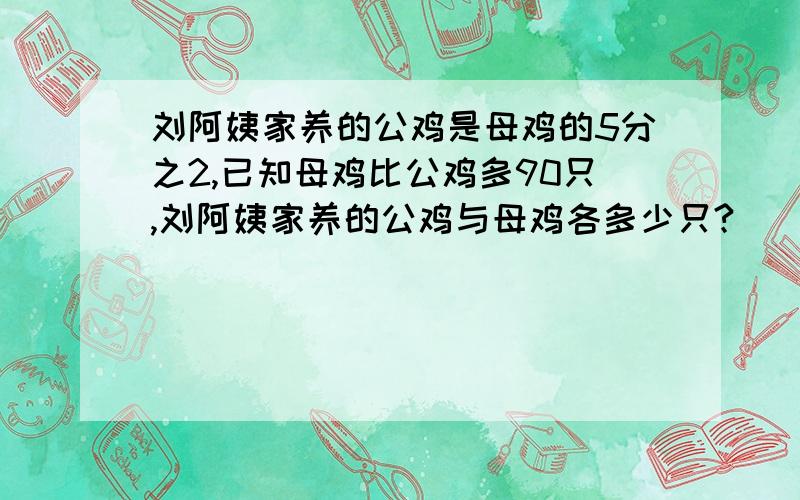 刘阿姨家养的公鸡是母鸡的5分之2,已知母鸡比公鸡多90只,刘阿姨家养的公鸡与母鸡各多少只?