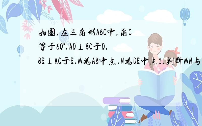 如图,在三角形ABC中,角C等于60°,AD⊥BC于D,BE⊥AC于E,M为AB中点,N为DE中点1.判断MN与DE的位置关系,证明2.求MN比DE的值能不用相似吗/