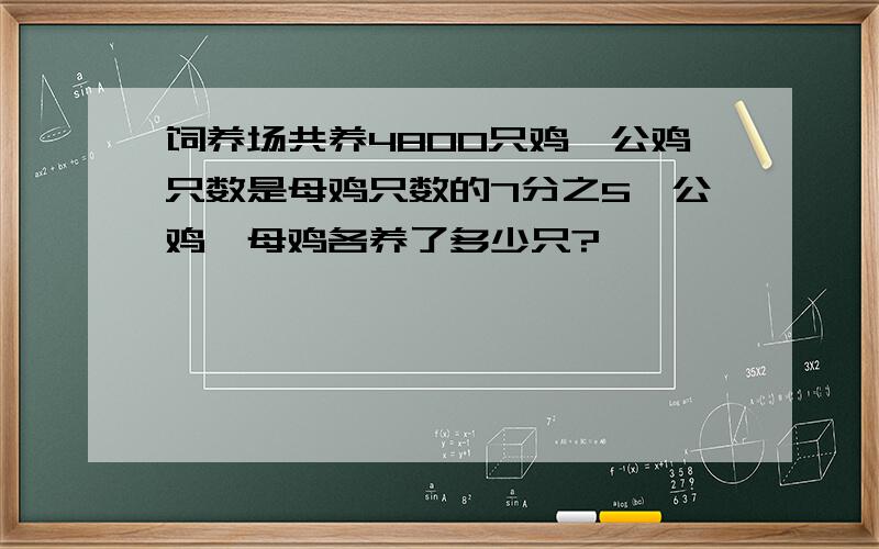 饲养场共养4800只鸡,公鸡只数是母鸡只数的7分之5,公鸡,母鸡各养了多少只?